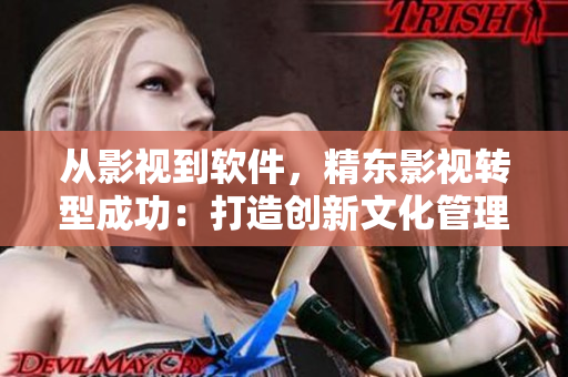 從影視到軟件，精東影視轉(zhuǎn)型成功：打造創(chuàng)新文化管理軟件