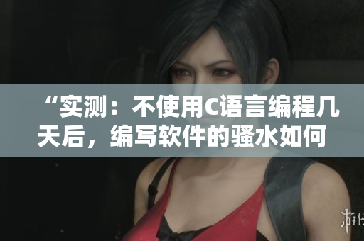 “實測：不使用C語言編程幾天后，編寫軟件的騷水如何提升？”