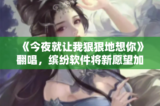 《今夜就讓我狠狠地想你》翻唱，繽紛軟件將新愿望加入到待辦事項？