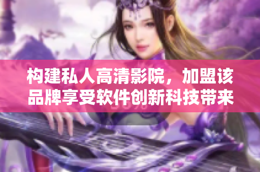構(gòu)建私人高清影院，加盟該品牌享受軟件創(chuàng)新科技帶來(lái)的影音體驗(yàn)優(yōu)勢(shì)