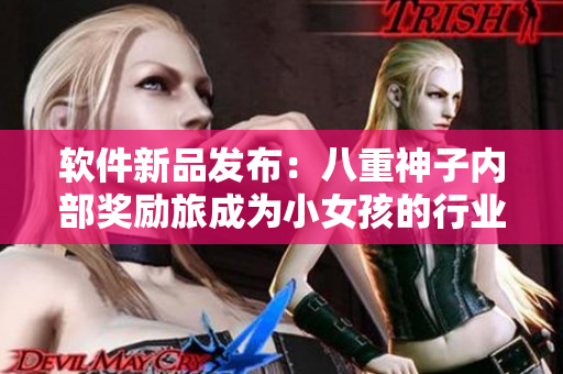軟件新品發(fā)布：八重神子內(nèi)部獎勵旅成為小女孩的行業(yè)標桿