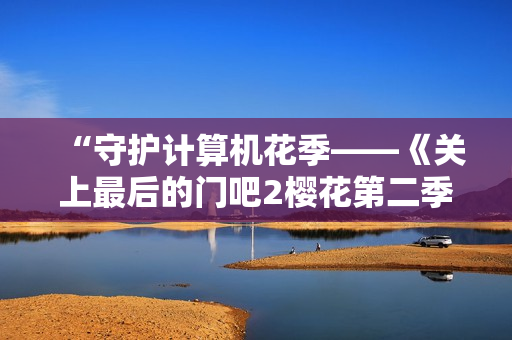 “守護計算機花季——《關(guān)上最后的門吧2櫻花第二季》軟件版測評”