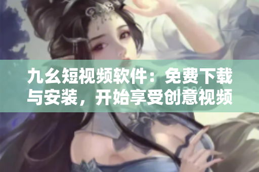 九幺短視頻軟件：免費下載與安裝，開始享受創(chuàng)意視頻的無窮魅力！