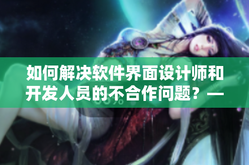 如何解決軟件界面設(shè)計師和開發(fā)人員的不合作問題？——教你化解沖突的方法
