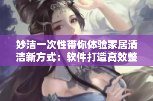 妙潔一次性帶你體驗(yàn)家居清潔新方式：軟件打造高效整潔生活！