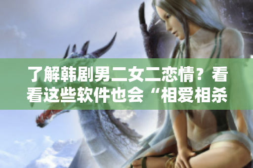 了解韓劇男二女二戀情？看看這些軟件也會(huì)“相愛(ài)相殺”！