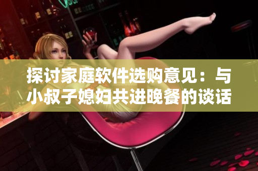 探討家庭軟件選購(gòu)意見(jiàn)：與小叔子媳婦共進(jìn)晚餐的談話啟示