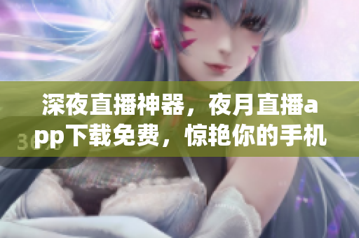 深夜直播神器，夜月直播app下載免費，驚艷你的手機屏幕！