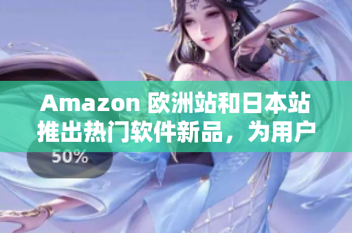 Amazon 歐洲站和日本站推出熱門軟件新品，為用戶帶來更多選擇