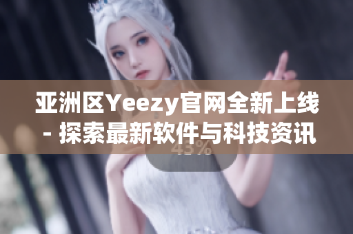 亞洲區(qū)Yeezy官網全新上線 - 探索最新軟件與科技資訊