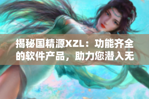 揭秘國精源XZL：功能齊全的軟件產品，助力您潛入無限仙境
