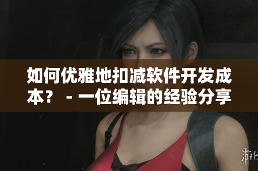 如何優(yōu)雅地扣減軟件開發(fā)成本？ - 一位編輯的經驗分享