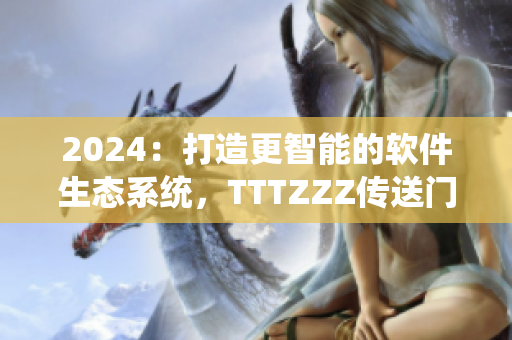 2024：打造更智能的軟件生態(tài)系統(tǒng)，TTTZZZ傳送門即將開啟