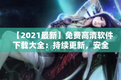 【2021最新】免費(fèi)高清軟件下載大全：持續(xù)更新，安全綠色無毒！