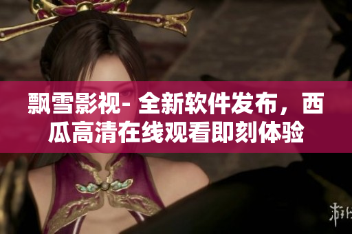 飄雪影視- 全新軟件發(fā)布，西瓜高清在線觀看即刻體驗(yàn)