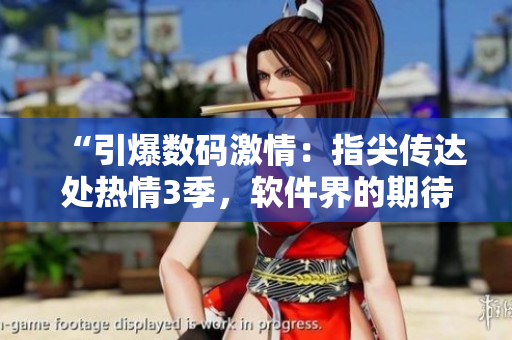 “引爆數(shù)碼激情：指尖傳達(dá)處熱情3季，軟件界的期待！”