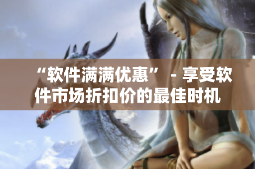 “軟件滿滿優(yōu)惠” - 享受軟件市場折扣價的最佳時機