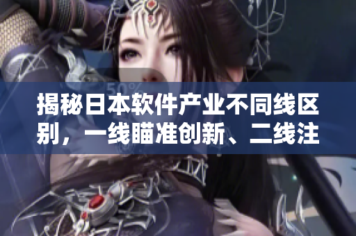 揭秘日本軟件產(chǎn)業(yè)不同線區(qū)別，一線瞄準(zhǔn)創(chuàng)新、二線注重穩(wěn)定、三線專攻細(xì)分