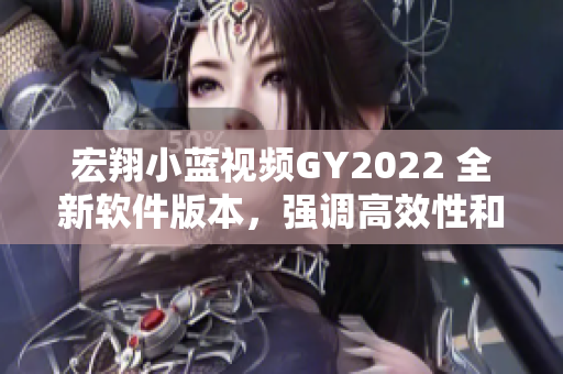 宏翔小藍(lán)視頻GY2022 全新軟件版本，強(qiáng)調(diào)高效性和易用性的特點(diǎn)