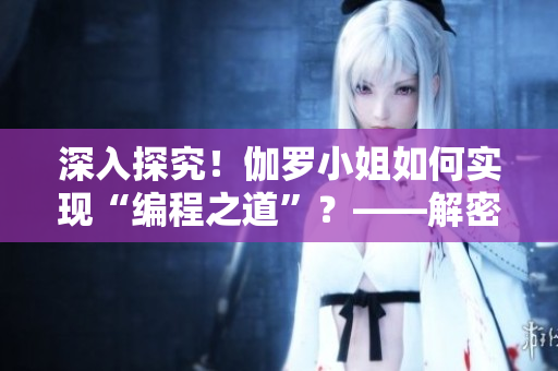 深入探究！伽羅小姐如何實現(xiàn)“編程之道”？——解密其軟件技巧！