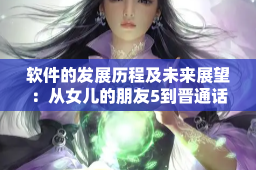 軟件的發(fā)展歷程及未來(lái)展望：從女兒的朋友5到晉通話的跨越。