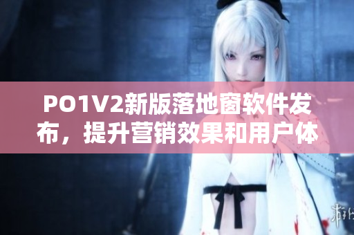 PO1V2新版落地窗軟件發(fā)布，提升營銷效果和用戶體驗(yàn)