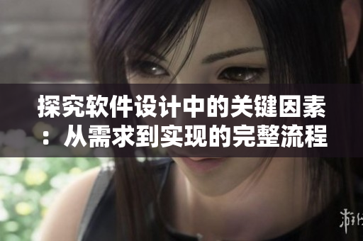 探究軟件設(shè)計中的關(guān)鍵因素：從需求到實(shí)現(xiàn)的完整流程分析