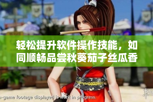 輕松提升軟件操作技能，如同順暢品嘗秋葵茄子絲瓜香蕉榴蓮一樣