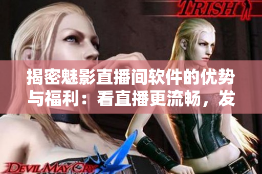 揭密魅影直播間軟件的優(yōu)勢與福利：看直播更流暢，發(fā)彈幕更自由