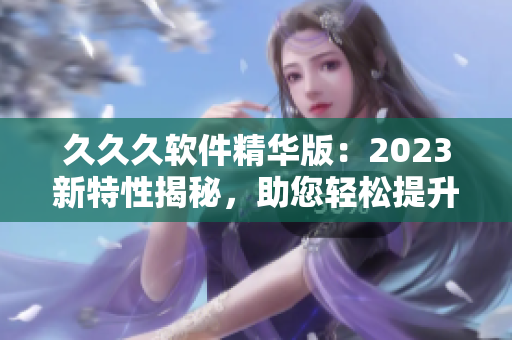 久久久軟件精華版：2023新特性揭秘，助您輕松提升工作效率