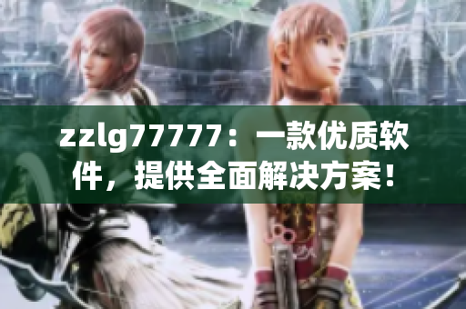 zzlg77777：一款優(yōu)質(zhì)軟件，提供全面解決方案！