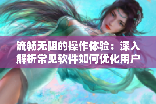 流暢無阻的操作體驗(yàn)：深入解析常見軟件如何優(yōu)化用戶交互界面