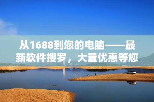 從1688到您的電腦——最新軟件搜羅，大量優(yōu)惠等您來享！