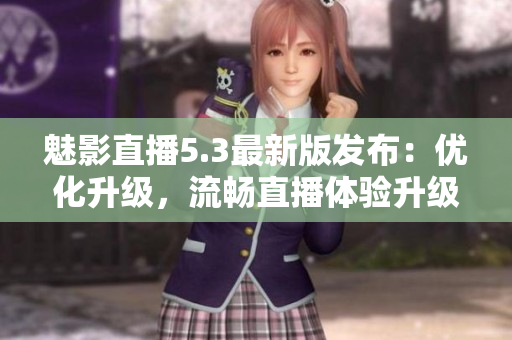 魅影直播5.3最新版發(fā)布：優(yōu)化升級(jí)，流暢直播體驗(yàn)升級(jí)！