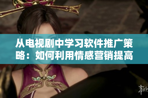從電視劇中學(xué)習(xí)軟件推廣策略：如何利用情感營(yíng)銷提高銷量。