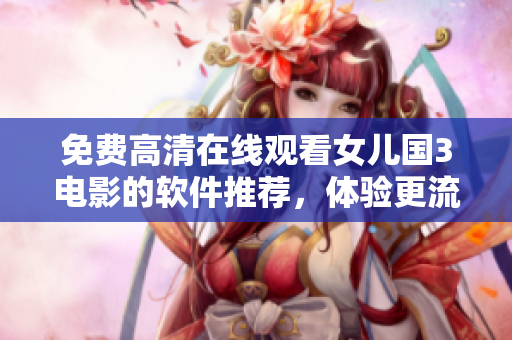 免費(fèi)高清在線觀看女兒國(guó)3電影的軟件推薦，體驗(yàn)更流暢更舒適！