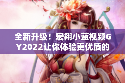 全新升級(jí)！宏翔小藍(lán)視頻GY2022讓你體驗(yàn)更優(yōu)質(zhì)的軟件操作