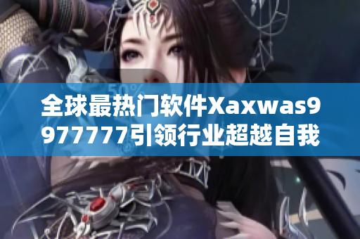 全球最熱門(mén)軟件Xaxwas9977777引領(lǐng)行業(yè)超越自我