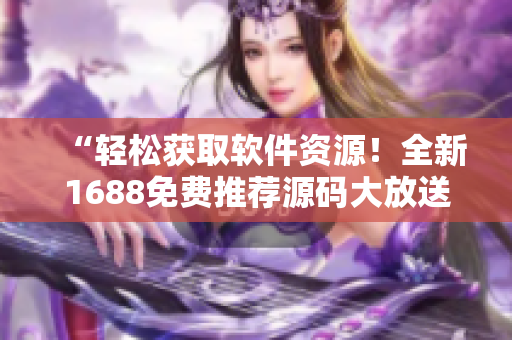 “輕松獲取軟件資源！全新1688免費(fèi)推薦源碼大放送！”