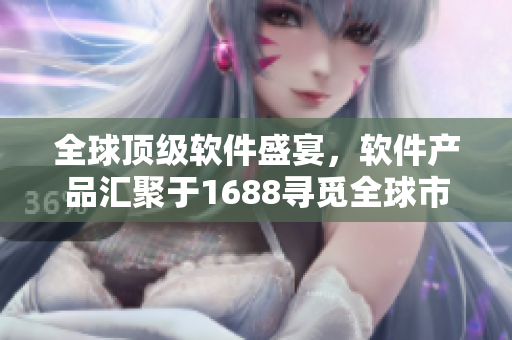 全球頂級(jí)軟件盛宴，軟件產(chǎn)品匯聚于1688尋覓全球市場(chǎng)。