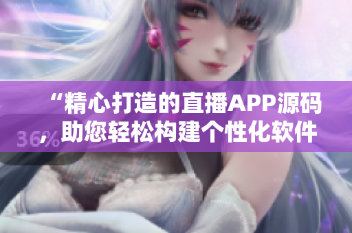 “精心打造的直播APP源碼，助您輕松構(gòu)建個(gè)性化軟件”