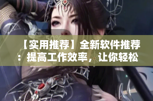 【實(shí)用推薦】全新軟件推薦：提高工作效率，讓你輕松愉悅工作！