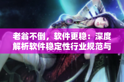 老翁不倒，軟件更穩(wěn)：深度解析軟件穩(wěn)定性行業(yè)規(guī)范與技術(shù)創(chuàng)新