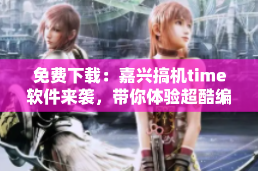 免費(fèi)下載：嘉興搞機(jī)time軟件來襲，帶你體驗(yàn)超酷編寫之旅