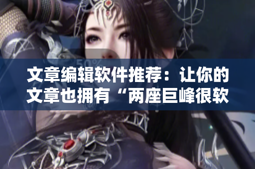 文章編輯軟件推薦：讓你的文章也擁有“兩座巨峰很軟”的感覺！