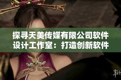 探尋天美傳媒有限公司軟件設(shè)計工作室：打造創(chuàng)新軟件的秘密