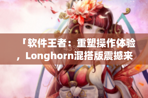 「軟件王者：重塑操作體驗，Longhorn混搭版震撼來襲」