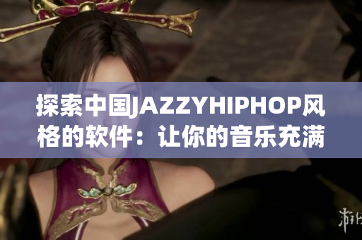 探索中國JAZZYHIPHOP風格的軟件：讓你的音樂充滿魅力與活力！