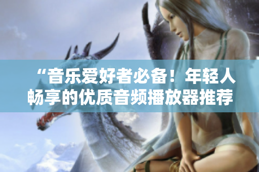 “音樂愛好者必備！年輕人暢享的優(yōu)質(zhì)音頻播放器推薦”