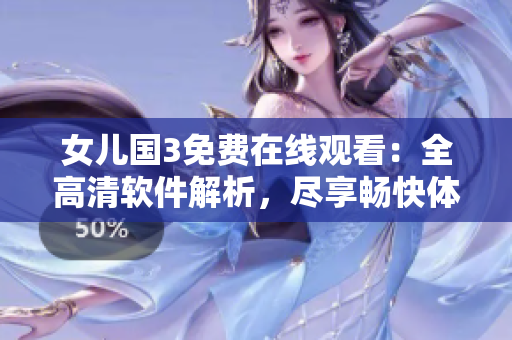 女兒國3免費在線觀看：全高清軟件解析，盡享暢快體驗！